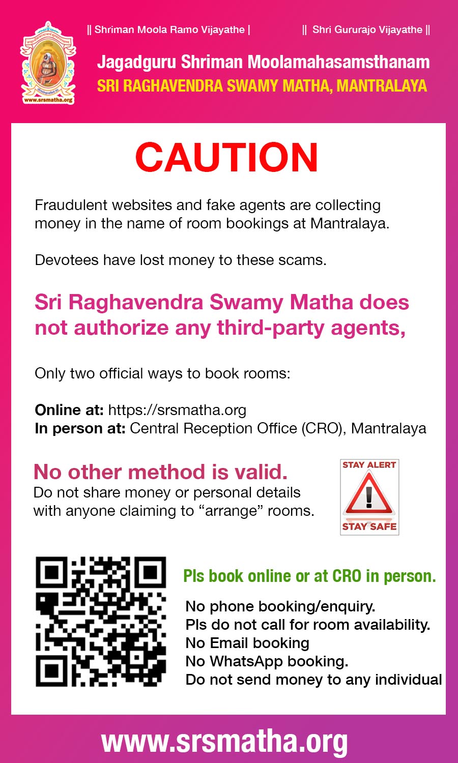 Fraudulent websites and fake agents are collecting money in the name of room bookings at Mantralaya. Sri Raghavendra Swamy Matha does not authorize any third-party agents, apps, or websites.Only two official ways to book rooms:Online at: https://srsmatha.org and In person at: Central Reception Office (CRO), Mantralaya. No phone booking/enquiry. Pls do not call for room availability.No Email booking .No WhatsApp booking.Do not send money to any individual.